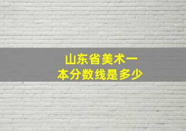 山东省美术一本分数线是多少