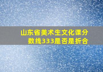 山东省美术生文化课分数线333是否是折合