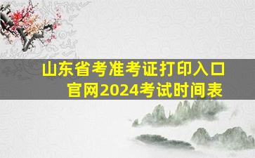 山东省考准考证打印入口官网2024考试时间表