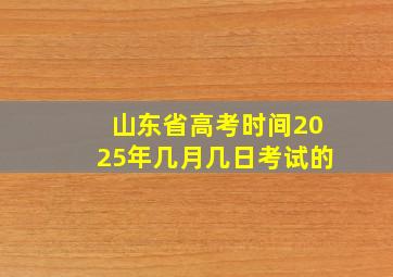 山东省高考时间2025年几月几日考试的