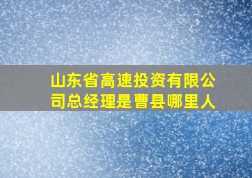 山东省高速投资有限公司总经理是曹县哪里人