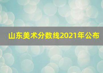 山东美术分数线2021年公布