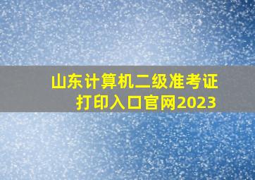 山东计算机二级准考证打印入口官网2023