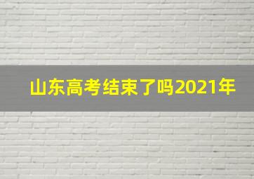 山东高考结束了吗2021年