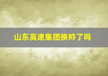 山东高速集团换帅了吗