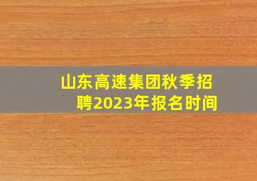 山东高速集团秋季招聘2023年报名时间