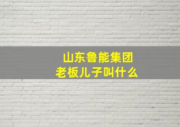 山东鲁能集团老板儿子叫什么