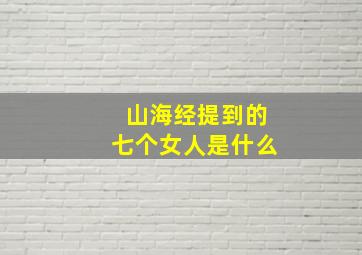 山海经提到的七个女人是什么