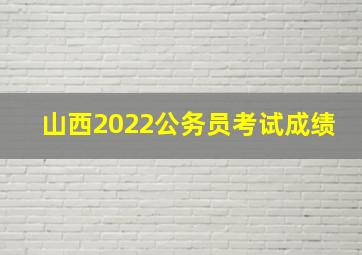 山西2022公务员考试成绩