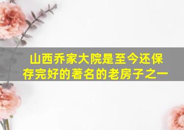 山西乔家大院是至今还保存完好的著名的老房子之一