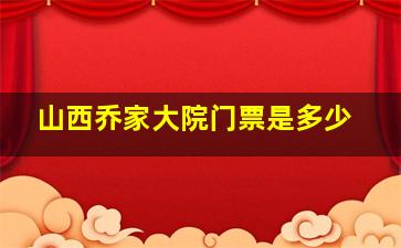 山西乔家大院门票是多少