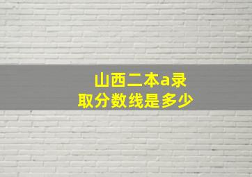 山西二本a录取分数线是多少