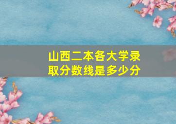 山西二本各大学录取分数线是多少分