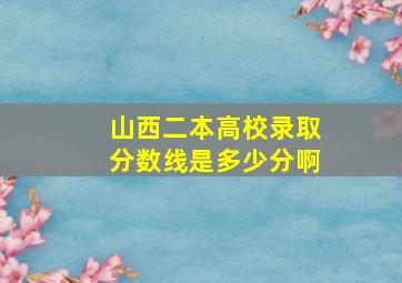 山西二本高校录取分数线是多少分啊