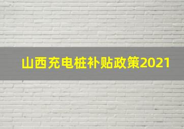 山西充电桩补贴政策2021