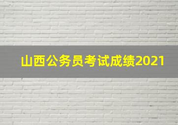 山西公务员考试成绩2021