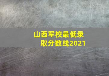 山西军校最低录取分数线2021