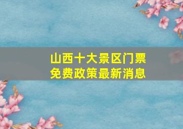 山西十大景区门票免费政策最新消息