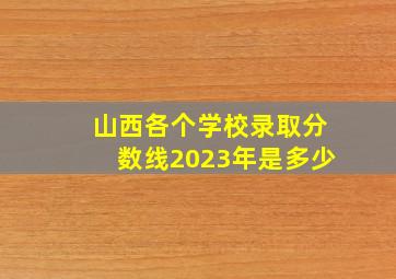 山西各个学校录取分数线2023年是多少