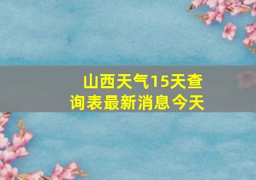 山西天气15天查询表最新消息今天