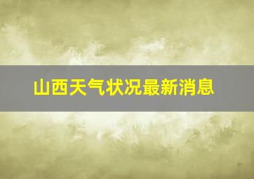 山西天气状况最新消息