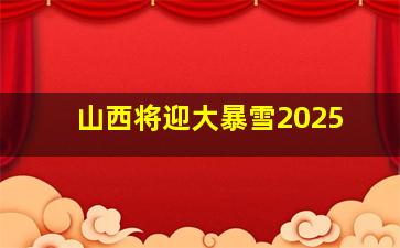 山西将迎大暴雪2025