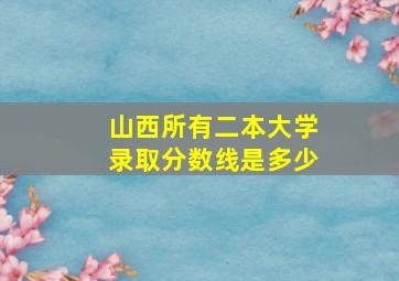 山西所有二本大学录取分数线是多少