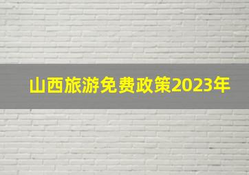 山西旅游免费政策2023年