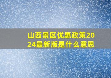 山西景区优惠政策2024最新版是什么意思