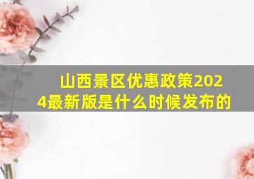 山西景区优惠政策2024最新版是什么时候发布的