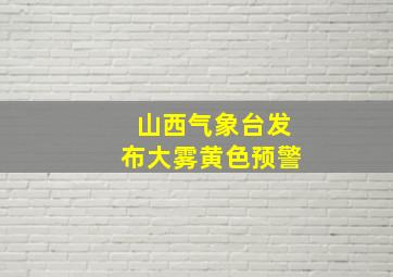 山西气象台发布大雾黄色预警