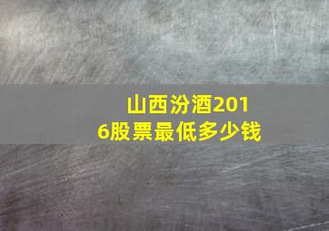 山西汾酒2016股票最低多少钱