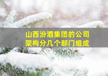 山西汾酒集团的公司架构分几个部门组成