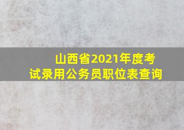 山西省2021年度考试录用公务员职位表查询