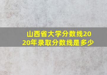 山西省大学分数线2020年录取分数线是多少