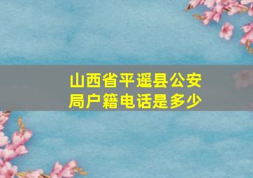 山西省平遥县公安局户籍电话是多少