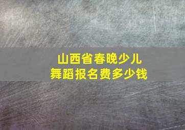 山西省春晚少儿舞蹈报名费多少钱