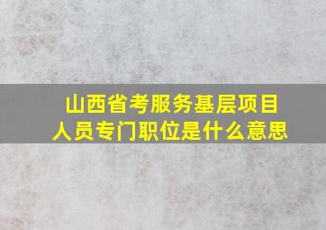 山西省考服务基层项目人员专门职位是什么意思