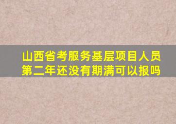 山西省考服务基层项目人员第二年还没有期满可以报吗