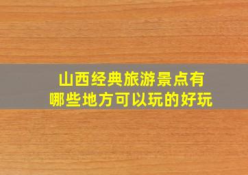 山西经典旅游景点有哪些地方可以玩的好玩