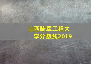 山西陆军工程大学分数线2019