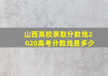 山西高校录取分数线2020高考分数线是多少