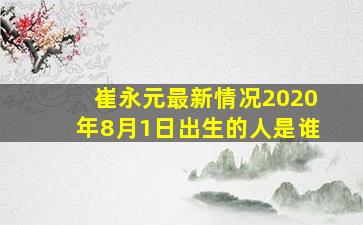 崔永元最新情况2020年8月1日出生的人是谁