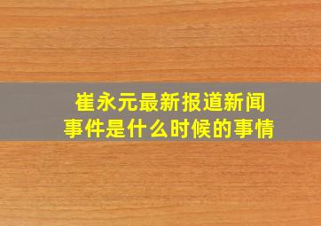 崔永元最新报道新闻事件是什么时候的事情