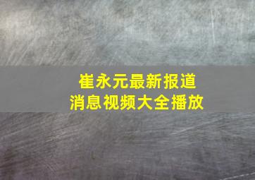 崔永元最新报道消息视频大全播放