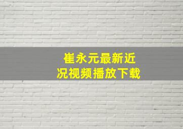 崔永元最新近况视频播放下载