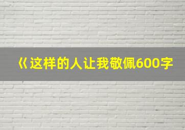 巜这样的人让我敬佩600字