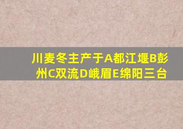 川麦冬主产于A都江堰B彭州C双流D峨眉E绵阳三台