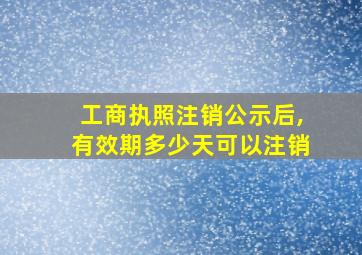 工商执照注销公示后,有效期多少天可以注销