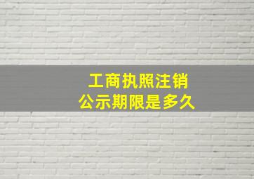 工商执照注销公示期限是多久